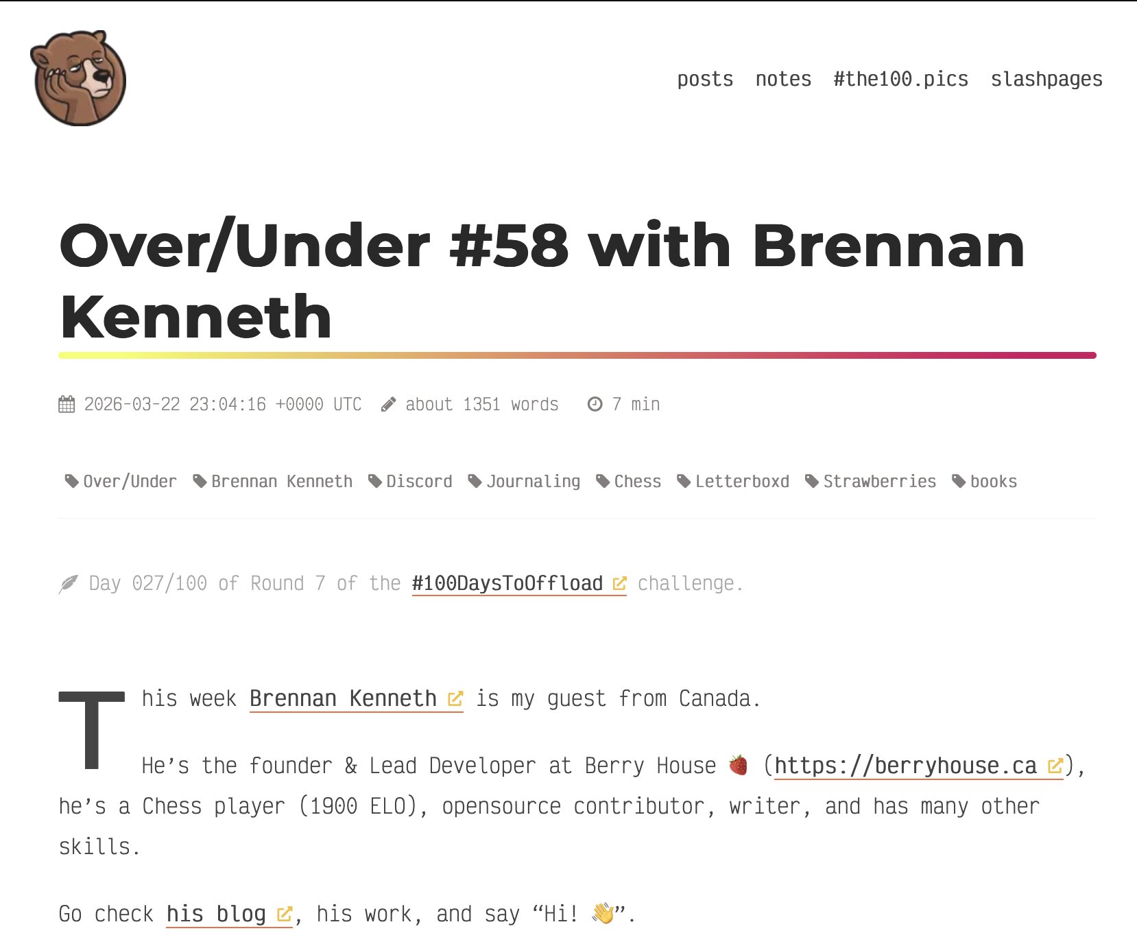 Screenshot of a minimalist blog post titled 'Over/Under #58 with Brennan Kenneth,' featuring a large bold headline with a rainbow underline, a small bear avatar in the top left, navigation links ('posts,' 'notes,' '#the100.pics,' 'slashpages') in the top right, and metadata showing the date, word count (~1351 words), and 7-minute read time. Tags include Over/Under, Brennan Kenneth, Discord, Journaling, Chess, Letterboxd, Strawberries, and books. The excerpt introduces Brennan Kenneth as a Canadian founder and lead developer at Berry House, a 1900 ELO chess player, and an open-source contributor.